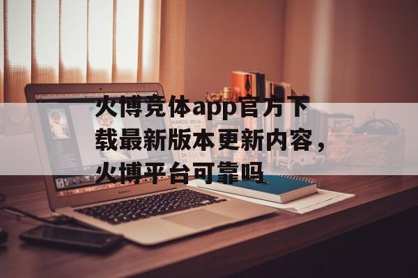 火博竞体app官方下载最新版本更新内容，火博平台可靠吗