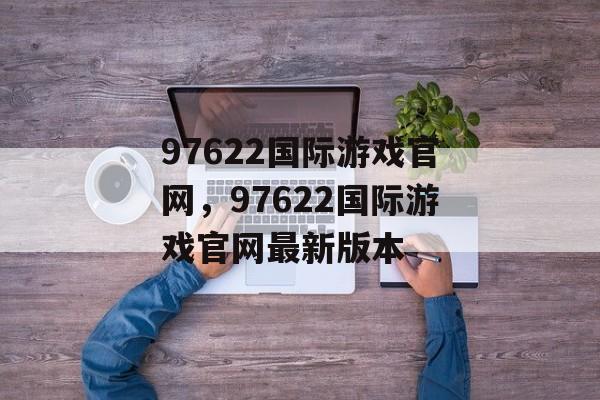 97622国际游戏官网，97622国际游戏官网最新版本