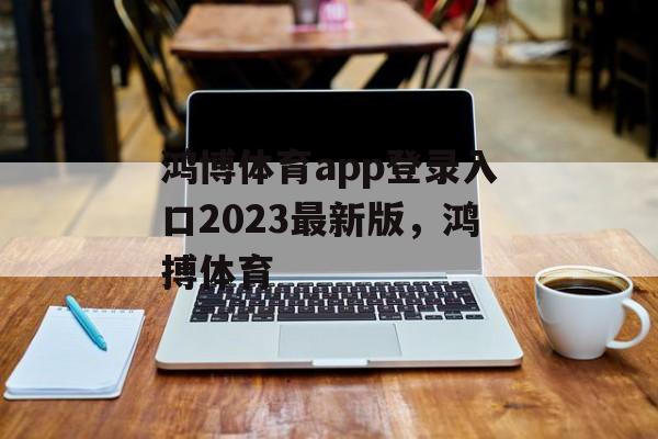 鸿博体育app登录入口2023最新版，鸿搏体育