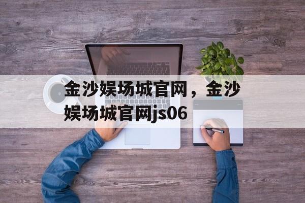 金沙娱场城官网，金沙娱场城官网js06