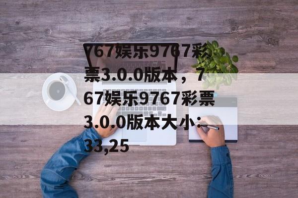 767娱乐9767彩票3.0.0版本，767娱乐9767彩票3.0.0版本大小:33,25