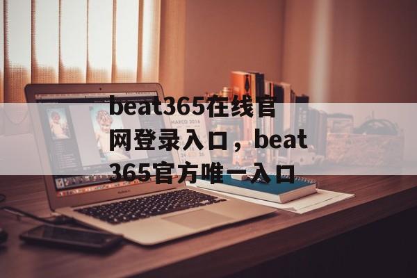 beat365在线官网登录入口，beat365官方唯一入口